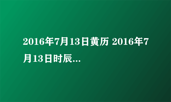 2016年7月13日黄历 2016年7月13日时辰凶吉查询