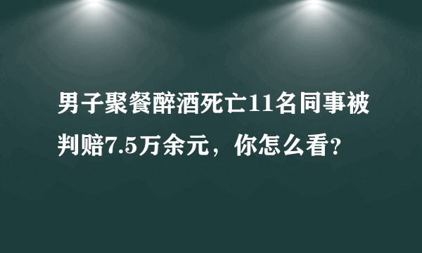 男子聚餐醉酒死亡11名同事被判赔7.5万余元，你怎么看？