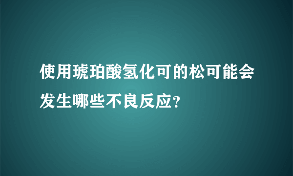 使用琥珀酸氢化可的松可能会发生哪些不良反应？