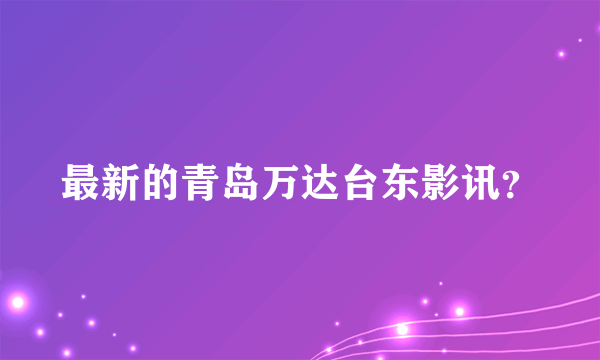 最新的青岛万达台东影讯？