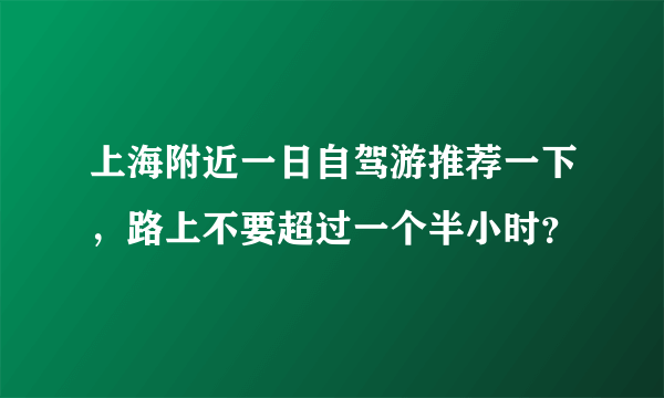 上海附近一日自驾游推荐一下，路上不要超过一个半小时？