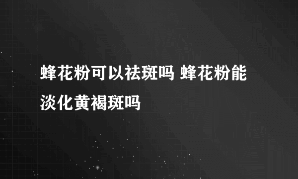 蜂花粉可以祛斑吗 蜂花粉能淡化黄褐斑吗