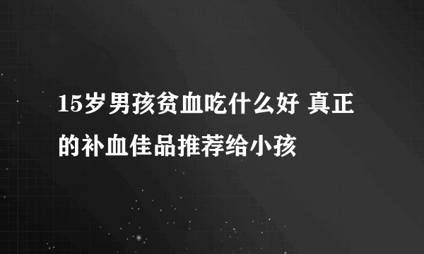 15岁男孩贫血吃什么好 真正的补血佳品推荐给小孩