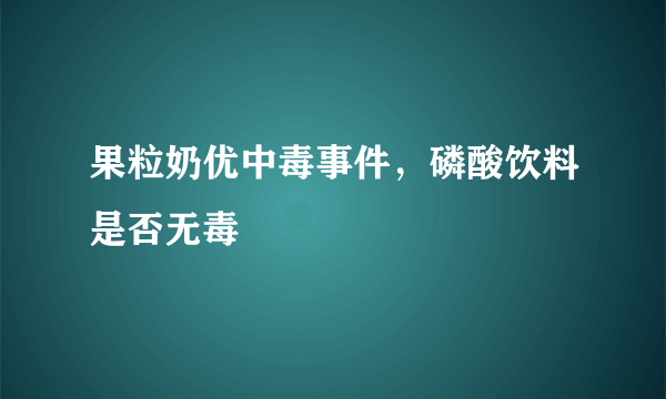 果粒奶优中毒事件，磷酸饮料是否无毒