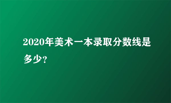 2020年美术一本录取分数线是多少？