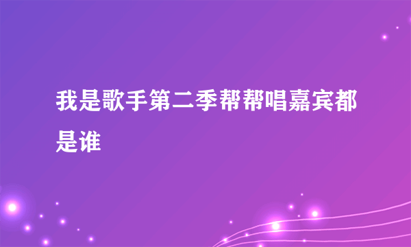 我是歌手第二季帮帮唱嘉宾都是谁