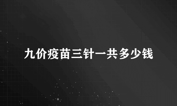 九价疫苗三针一共多少钱