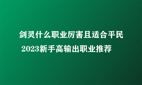 剑灵什么职业厉害且适合平民 2023新手高输出职业推荐