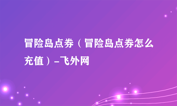 冒险岛点券（冒险岛点券怎么充值）-飞外网