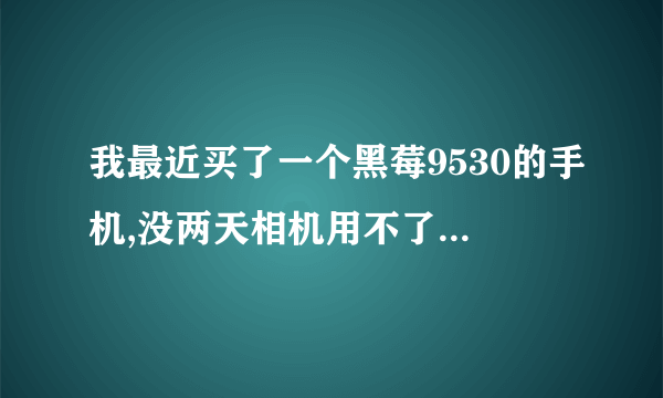 我最近买了一个黑莓9530的手机,没两天相机用不了了,提示关闭其他程序再打开,不知道怎么回事