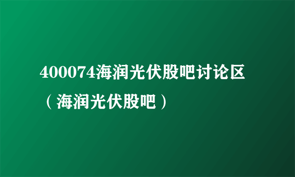 400074海润光伏股吧讨论区（海润光伏股吧）