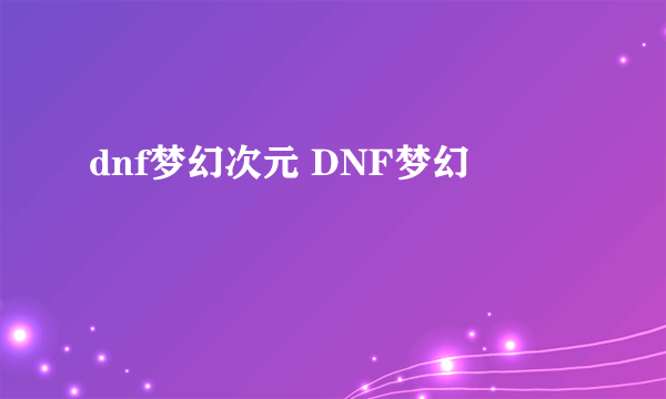 dnf梦幻次元 DNF梦幻