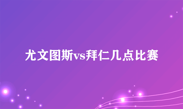 尤文图斯vs拜仁几点比赛