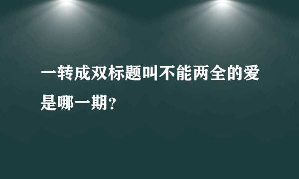 一转成双标题叫不能两全的爱是哪一期？