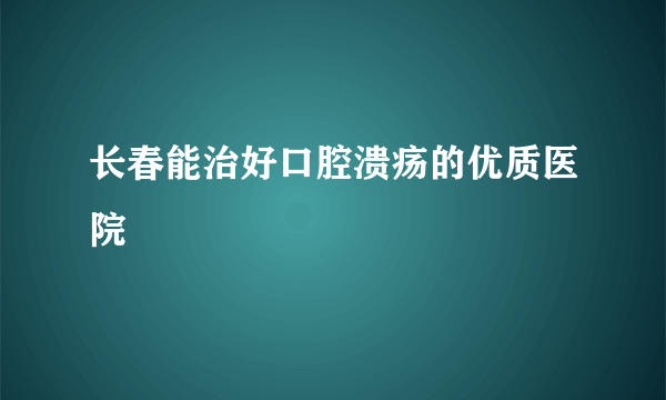 长春能治好口腔溃疡的优质医院