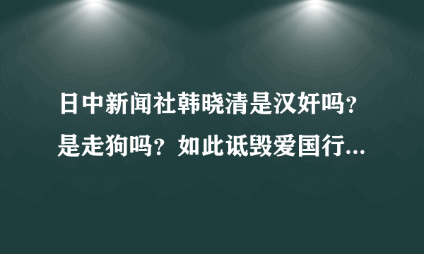 日中新闻社韩晓清是汉奸吗？是走狗吗？如此诋毁爱国行为，怒火难平！