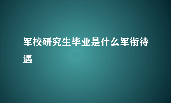 军校研究生毕业是什么军衔待遇