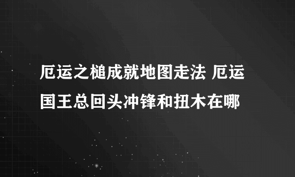 厄运之槌成就地图走法 厄运国王总回头冲锋和扭木在哪