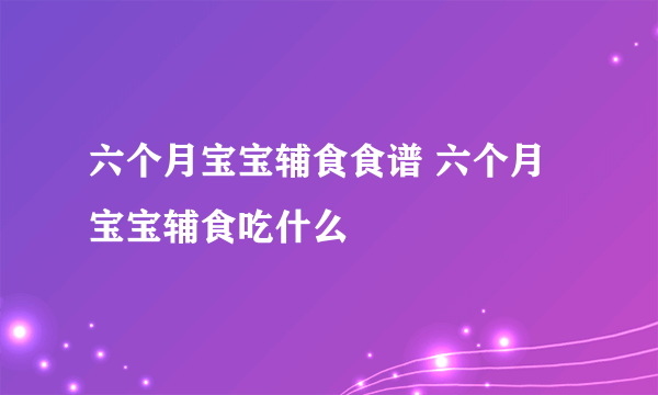 六个月宝宝辅食食谱 六个月宝宝辅食吃什么