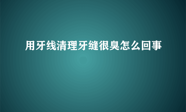 用牙线清理牙缝很臭怎么回事