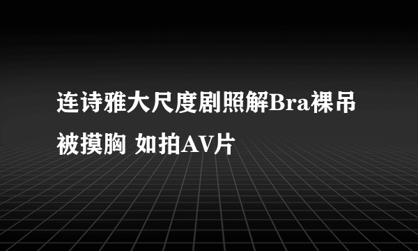 连诗雅大尺度剧照解Bra裸吊被摸胸 如拍AV片