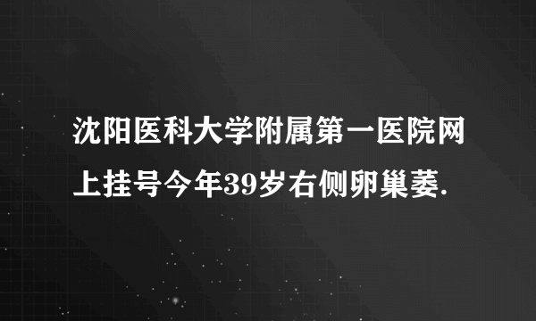 沈阳医科大学附属第一医院网上挂号今年39岁右侧卵巢萎.