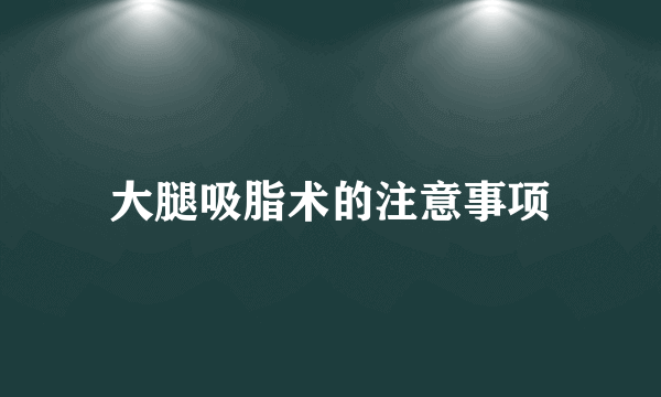 大腿吸脂术的注意事项