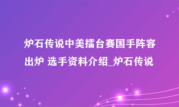 炉石传说中美擂台赛国手阵容出炉 选手资料介绍_炉石传说