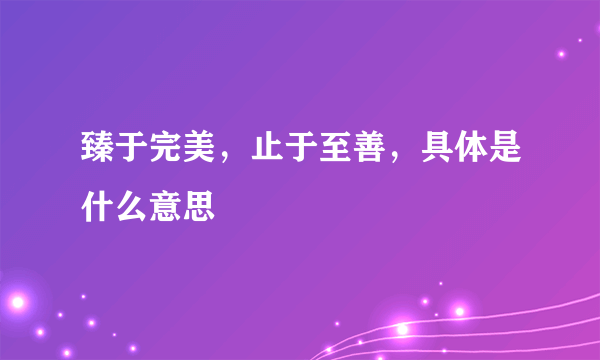 臻于完美，止于至善，具体是什么意思