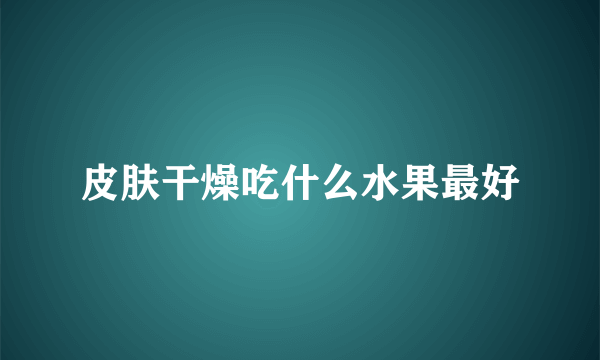 皮肤干燥吃什么水果最好