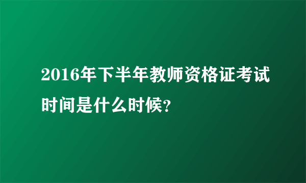 2016年下半年教师资格证考试时间是什么时候？