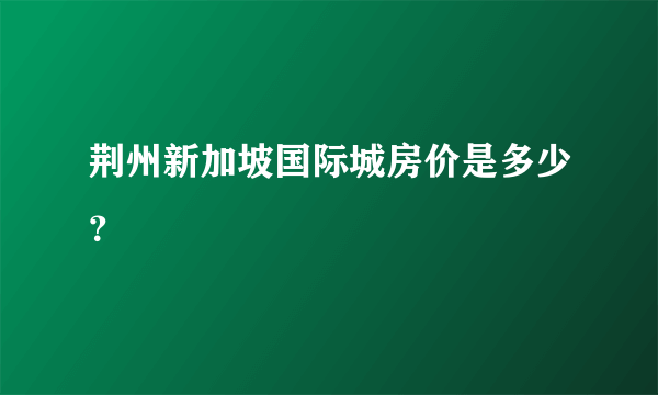 荆州新加坡国际城房价是多少？