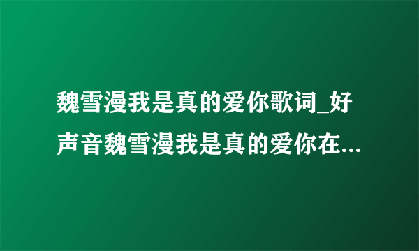 魏雪漫我是真的爱你歌词_好声音魏雪漫我是真的爱你在线试听_我是真的爱你歌词-飞外网