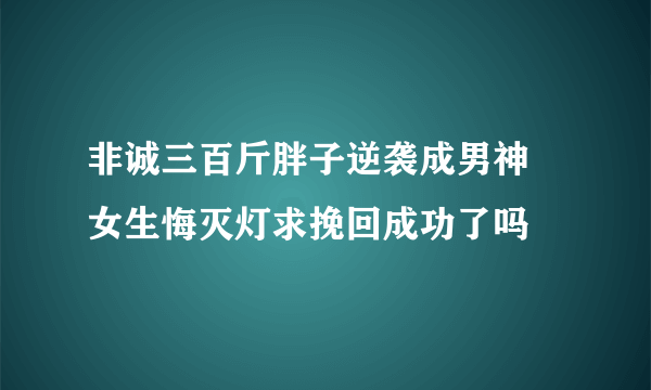 非诚三百斤胖子逆袭成男神 女生悔灭灯求挽回成功了吗