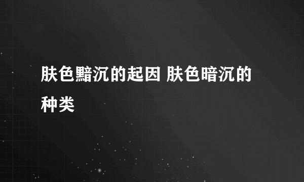 肤色黯沉的起因 肤色暗沉的种类