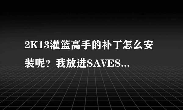 2K13灌篮高手的补丁怎么安装呢？我放进SAVES里了还有游戏的文件里了，进游戏没反应啊？