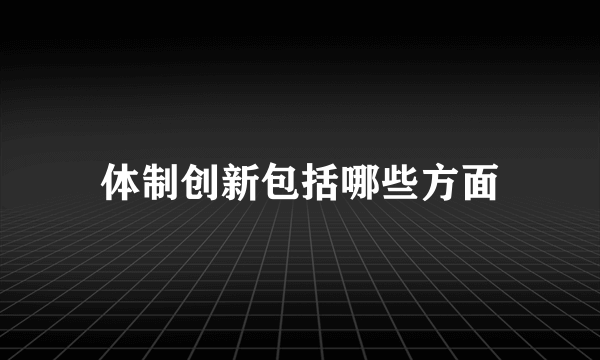 体制创新包括哪些方面