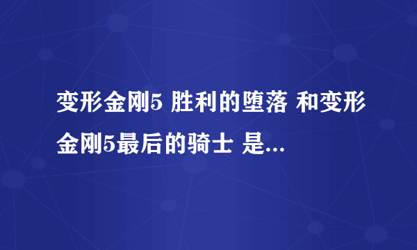 变形金刚5 胜利的堕落 和变形金刚5最后的骑士 是一部影片吗