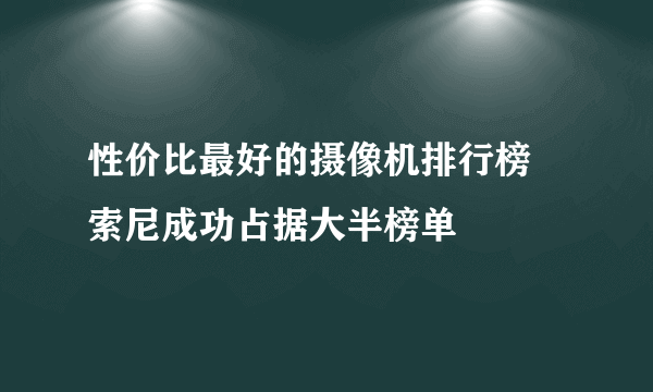 性价比最好的摄像机排行榜 索尼成功占据大半榜单