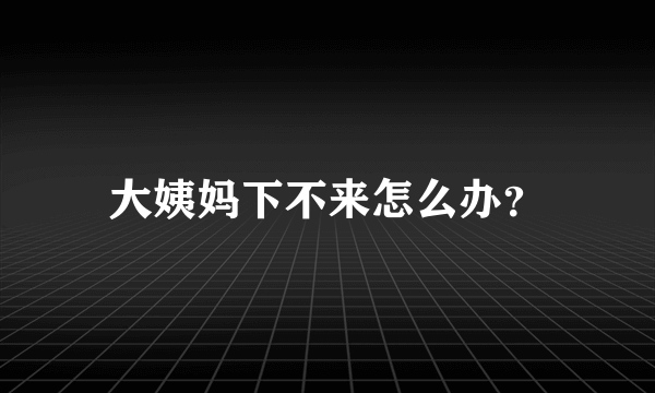 大姨妈下不来怎么办？