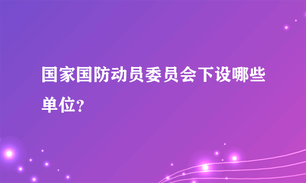 国家国防动员委员会下设哪些单位？