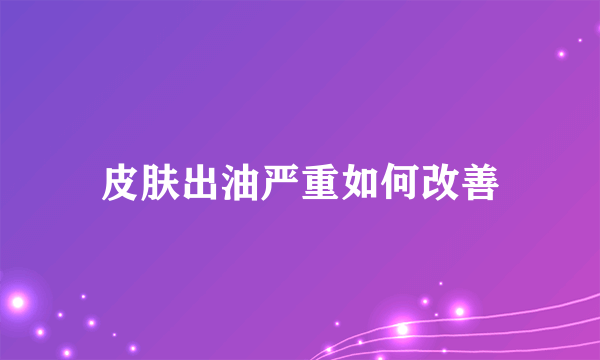 皮肤出油严重如何改善