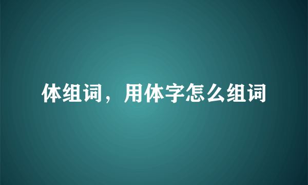 体组词，用体字怎么组词