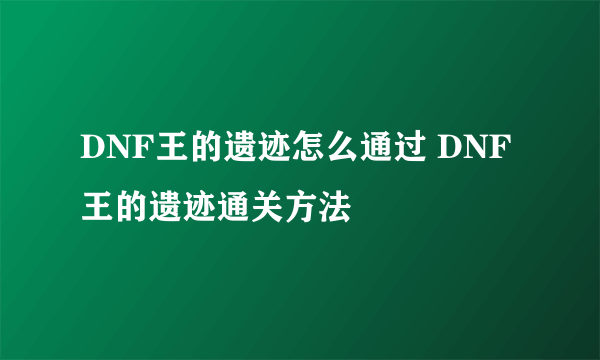 DNF王的遗迹怎么通过 DNF王的遗迹通关方法