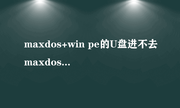 maxdos+win pe的U盘进不去maxdos工具箱进不去