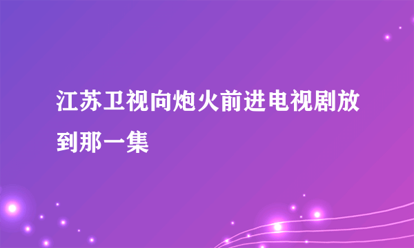 江苏卫视向炮火前进电视剧放到那一集