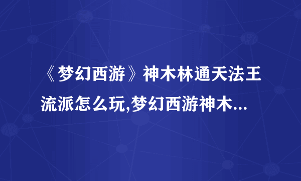 《梦幻西游》神木林通天法王流派怎么玩,梦幻西游神木林通天法王流派攻略