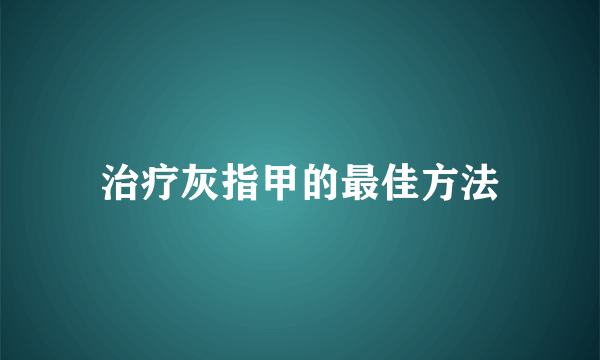 治疗灰指甲的最佳方法