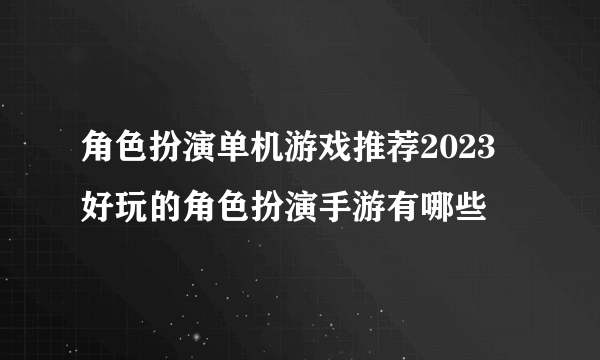 角色扮演单机游戏推荐2023 好玩的角色扮演手游有哪些