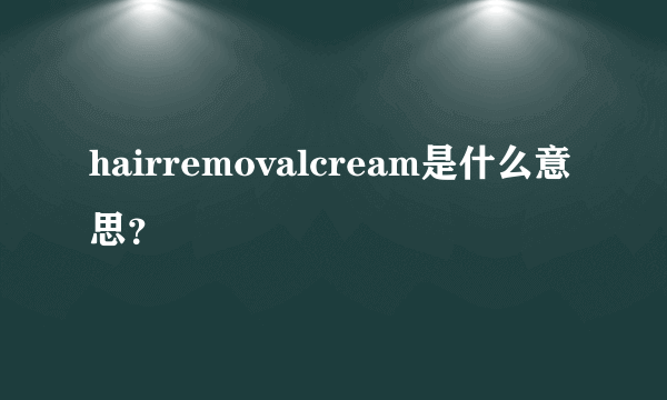 hairremovalcream是什么意思？